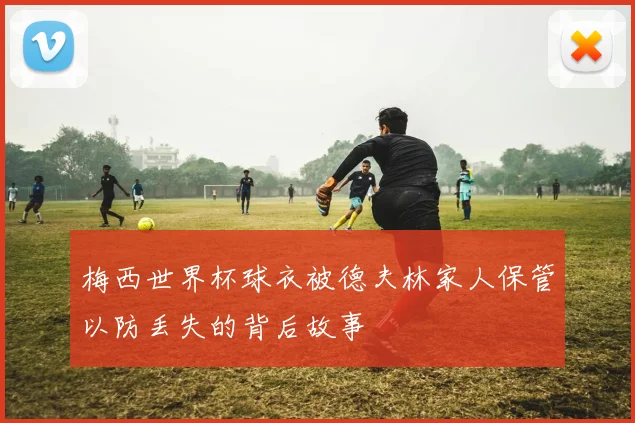 梅西世界杯球衣被德夫林家人保管以防丢失的背后故事