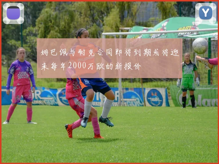 姆巴佩与耐克合同即将到期或将迎来每年2000万欧的新报价