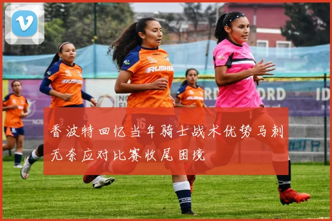 香波特回忆当年骑士战术优势马刺无奈应对比赛收尾困境
