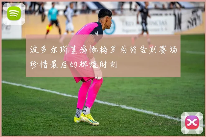 波多尔斯基感慨梅罗或将告别赛场珍惜最后的辉煌时刻