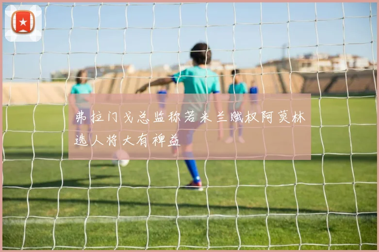弗拉门戈总监称若米兰赋权阿莫林选人将大有裨益