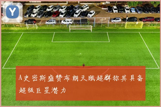 A史密斯盛赞布朗天赋超群称其具备超级巨星潜力
