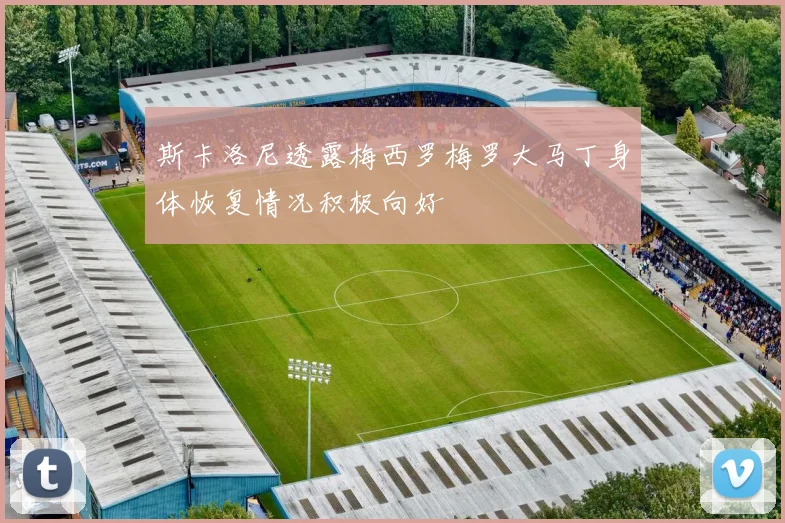 斯卡洛尼透露梅西罗梅罗大马丁身体恢复情况积极向好