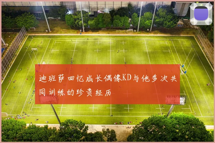 迪班萨回忆成长偶像KD与他多次共同训练的珍贵经历
