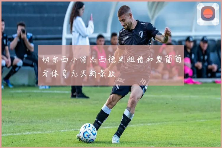 切尔西小将杰西德里租借加盟葡萄牙体育无买断条款